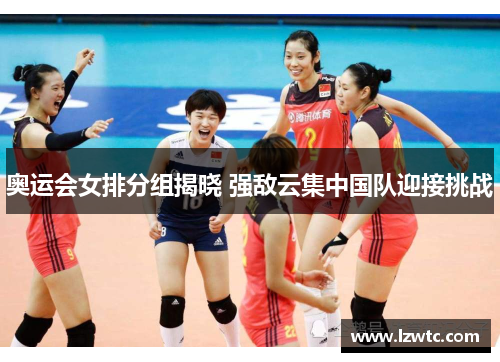 奥运会女排分组揭晓 强敌云集中国队迎接挑战 奥运会女排分组揭晓 强敌云集中国队迎接挑战