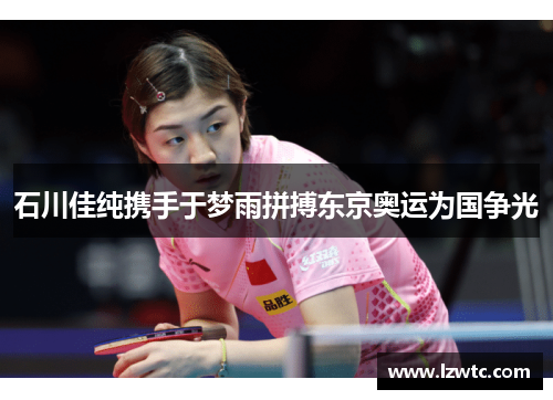 石川佳纯携手于梦雨拼搏东京奥运为国争光