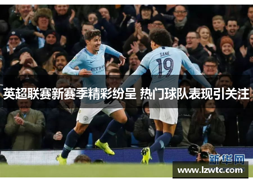 英超联赛新赛季精彩纷呈 热门球队表现引关注